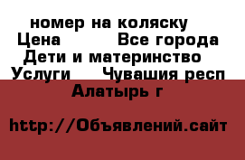 номер на коляску  › Цена ­ 300 - Все города Дети и материнство » Услуги   . Чувашия респ.,Алатырь г.